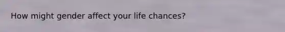 How might gender affect your life chances?
