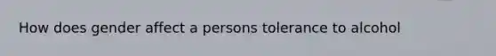 How does gender affect a persons tolerance to alcohol