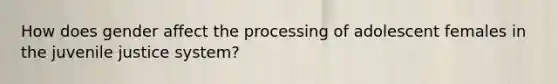 How does gender affect the processing of adolescent females in the juvenile justice system?