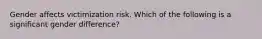 Gender affects victimization risk. Which of the following is a significant gender difference?​