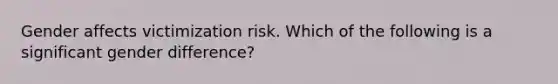 Gender affects victimization risk. Which of the following is a significant gender difference?​