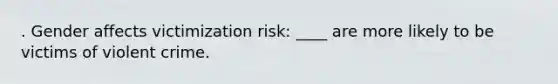 . Gender affects victimization risk: ____ are more likely to be victims of violent crime.