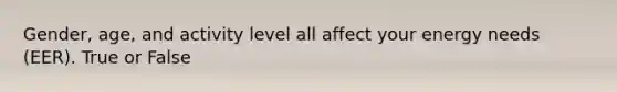 Gender, age, and activity level all affect your energy needs (EER). True or False