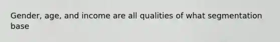 Gender, age, and income are all qualities of what segmentation base