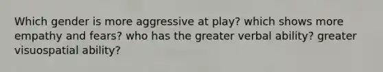 Which gender is more aggressive at play? which shows more empathy and fears? who has the greater verbal ability? greater visuospatial ability?