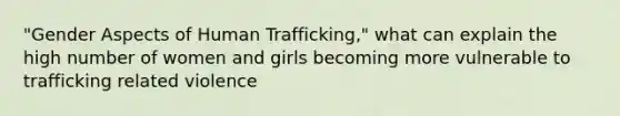 "Gender Aspects of Human Trafficking," what can explain the high number of women and girls becoming more vulnerable to trafficking related violence