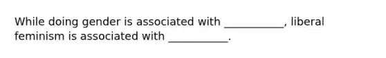 While doing gender is associated with ___________, liberal feminism is associated with ___________.