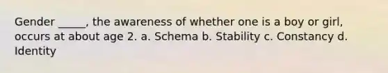 Gender _____, the awareness of whether one is a boy or girl, occurs at about age 2. a. Schema b. Stability c. Constancy d. Identity