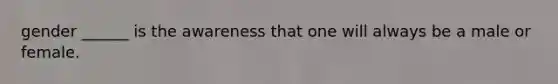gender ______ is the awareness that one will always be a male or female.