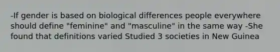 -If gender is based on biological differences people everywhere should define "feminine" and "masculine" in the same way -She found that definitions varied Studied 3 societies in New Guinea