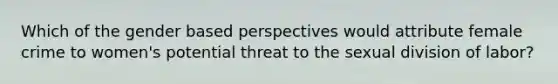 Which of the gender based perspectives would attribute female crime to women's potential threat to the sexual division of labor?