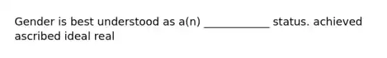 Gender is best understood as a(n) ____________ status. achieved ascribed ideal real