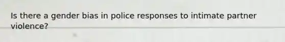 Is there a gender bias in police responses to intimate partner violence?