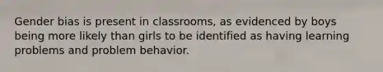 Gender bias is present in classrooms, as evidenced by boys being more likely than girls to be identified as having learning problems and problem behavior.