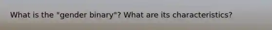 What is the "gender binary"? What are its characteristics?