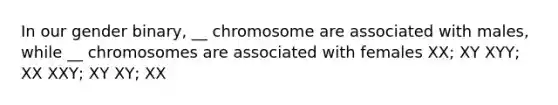 In our gender binary, __ chromosome are associated with males, while __ chromosomes are associated with females XX; XY XYY; XX XXY; XY XY; XX