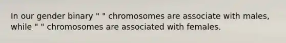 In our gender binary " " chromosomes are associate with males, while " " chromosomes are associated with females.