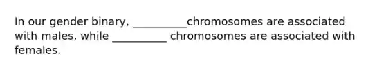 In our gender binary, __________chromosomes are associated with males, while __________ chromosomes are associated with females.