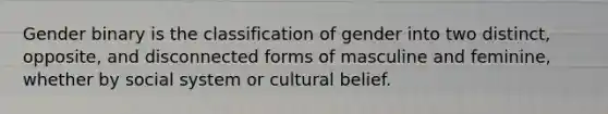 Gender binary is the classification of gender into two distinct, opposite, and disconnected forms of masculine and feminine, whether by social system or cultural belief.