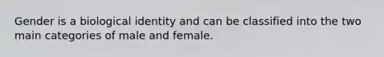 Gender is a biological identity and can be classified into the two main categories of male and female.