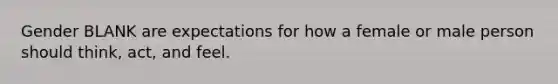 Gender BLANK are expectations for how a female or male person should think, act, and feel.