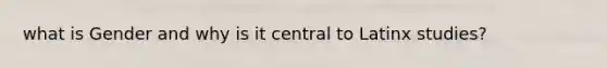 what is Gender and why is it central to Latinx studies?