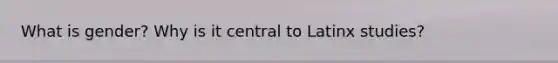 What is gender? Why is it central to Latinx studies?