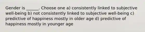 Gender is ______. Choose one a) consistently linked to subjective well-being b) not consistently linked to subjective well-being c) predictive of happiness mostly in older age d) predictive of happiness mostly in younger age