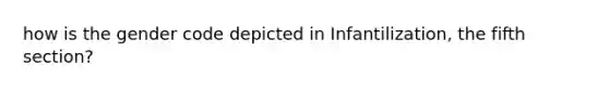 how is the gender code depicted in Infantilization, the fifth section?