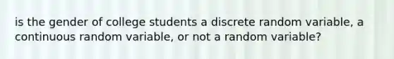 is the gender of college students a discrete random​ variable, a continuous random​ variable, or not a random​ variable?