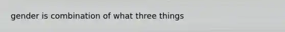 gender is combination of what three things