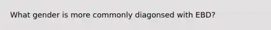 What gender is more commonly diagonsed with EBD?