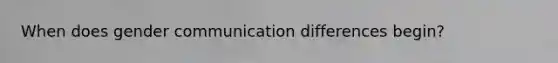 When does gender communication differences begin?