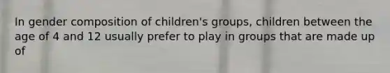 In gender composition of children's groups, children between the age of 4 and 12 usually prefer to play in groups that are made up of