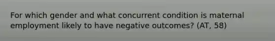 For which gender and what concurrent condition is maternal employment likely to have negative outcomes? (AT, 58)