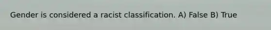 Gender is considered a racist classification. A) False B) True