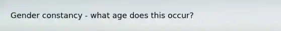 Gender constancy - what age does this occur?