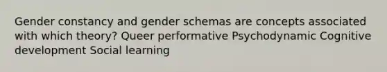 Gender constancy and gender schemas are concepts associated with which theory? Queer performative Psychodynamic Cognitive development Social learning