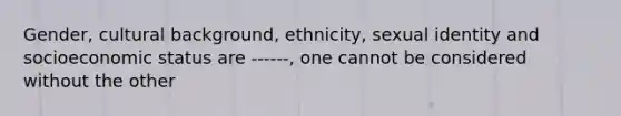 Gender, cultural background, ethnicity, sexual identity and socioeconomic status are ------, one cannot be considered without the other