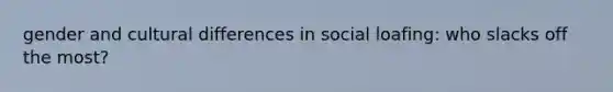 gender and cultural differences in social loafing: who slacks off the most?