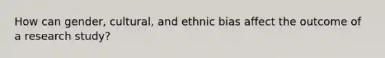 How can gender, cultural, and ethnic bias affect the outcome of a research study?