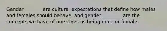 Gender _______ are cultural expectations that define how males and females should behave, and gender ________ are the concepts we have of ourselves as being male or female.