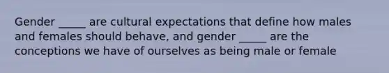 Gender _____ are cultural expectations that define how males and females should behave, and gender _____ are the conceptions we have of ourselves as being male or female