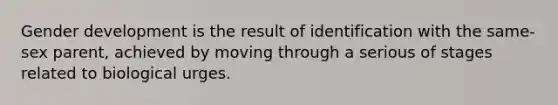 Gender development is the result of identification with the same-sex parent, achieved by moving through a serious of stages related to biological urges.