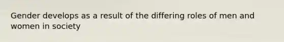 Gender develops as a result of the differing roles of men and women in society