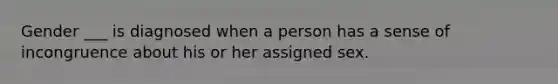 Gender ___ is diagnosed when a person has a sense of incongruence about his or her assigned sex.