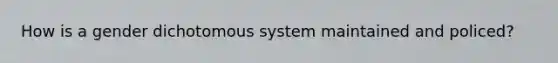 How is a gender dichotomous system maintained and policed?