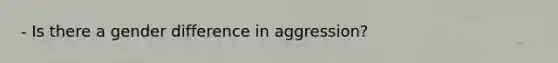 - Is there a gender difference in aggression?