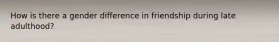 How is there a gender difference in friendship during late adulthood?