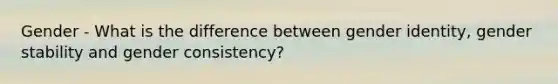 Gender - What is the difference between gender identity, gender stability and gender consistency?